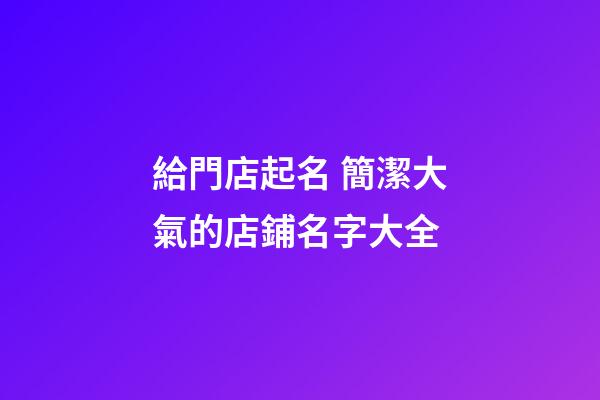 給門店起名 簡潔大氣的店鋪名字大全-第1張-店鋪起名-玄機派